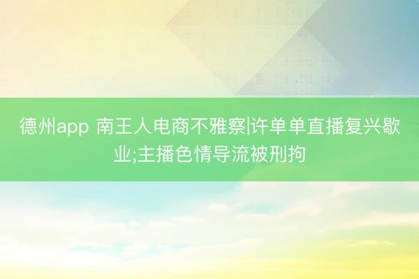 德州app 南王人电商不雅察|许单单直播复兴歇业;主播色情导流被刑拘