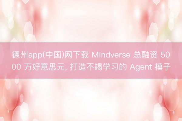 德州app(中国)网下载 Mindverse 总融资 5000 万好意思元， 打造不竭学习的 Agent 模子