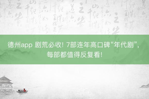 德州app 剧荒必收! 7部连年高口碑“年代剧”， 每部都值得反复看!