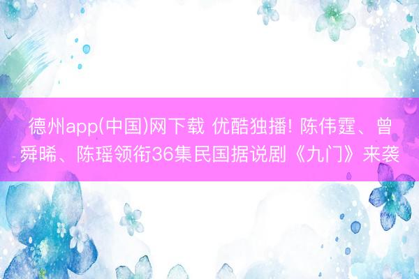 德州app(中国)网下载 优酷独播! 陈伟霆、曾舜晞、陈瑶领衔36集民国据说剧《九门》来袭
