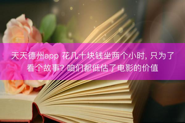 天天德州app 花几十块钱坐两个小时， 只为了看个故事? 咱们都低估了电影的价值