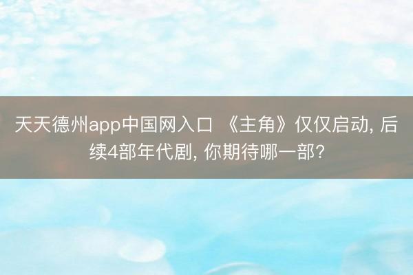 天天德州app中国网入口 《主角》仅仅启动， 后续4部年代剧， 你期待哪一部?