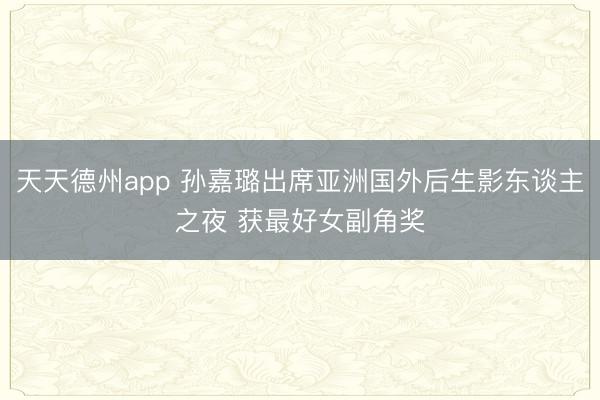 天天德州app 孙嘉璐出席亚洲国外后生影东谈主之夜 获最好女副角奖