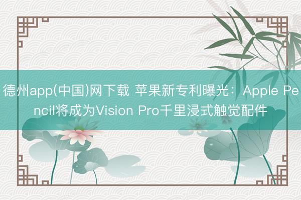 德州app(中国)网下载 苹果新专利曝光：Apple Pencil将成为Vision Pro千里浸式触觉配件