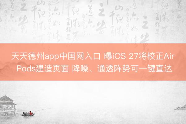 天天德州app中国网入口 曝iOS 27将校正Air Pods建造页面 降噪、通透阵势可一键直达