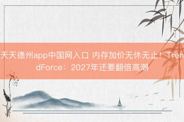 天天德州app中国网入口 内存加价无休无止！TrendForce：2027年还要翻倍高潮