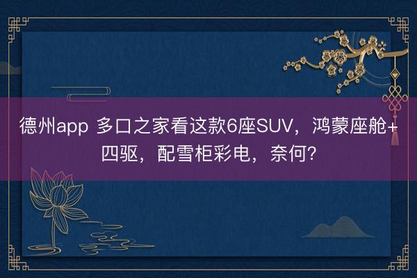 德州app 多口之家看这款6座SUV，鸿蒙座舱+四驱，配雪柜彩电，奈何？