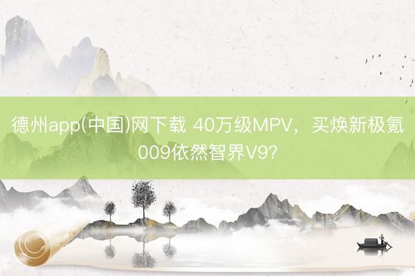 德州app(中国)网下载 40万级MPV，买焕新极氪009依然智界V9？