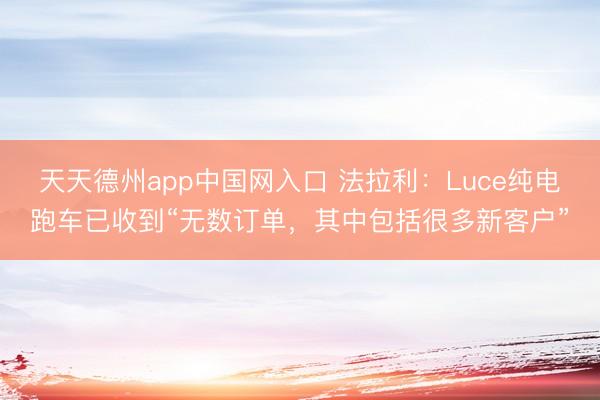 天天德州app中国网入口 法拉利:Luce纯电跑车已收到“无数订单,其中包括很多新客户”