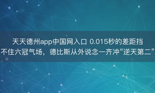 天天德州app中国网入口 0.015秒的差距挡不住六冠气场，德比斯从外说念一齐冲“逆天第二”