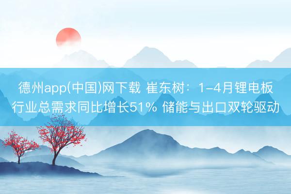 德州app(中国)网下载 崔东树：1-4月锂电板行业总需求同比增长51% 储能与出口双轮驱动