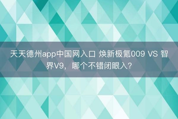 天天德州app中国网入口 焕新极氪009 VS 智界V9，哪个不错闭眼入？