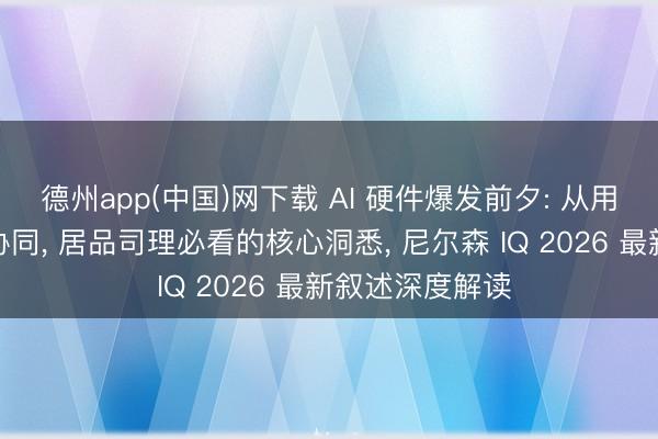 德州app(中国)网下载 AI 硬件爆发前夕: 从用户需求到生态协同， 居品司理必看的核心洞悉， 尼尔森 IQ 2026 最新叙述深度解读
