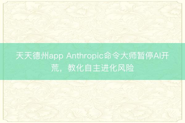天天德州app Anthropic命令大师暂停AI开荒，教化自主进化风险