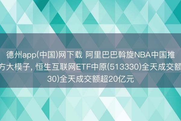 德州app(中国)网下载 阿里巴巴斡旋NBA中国推出首款官方大模子， 恒生互联网ETF中原(513330)全天成交额超20亿元