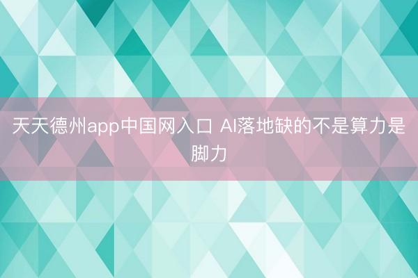 天天德州app中国网入口 AI落地缺的不是算力是脚力