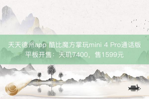 天天德州app 酷比魔方掌玩mini 4 Pro通话版平板开售：天玑7400，售1599元