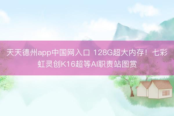 天天德州app中国网入口 128G超大内存！七彩虹灵创K16超等AI职责站图赏