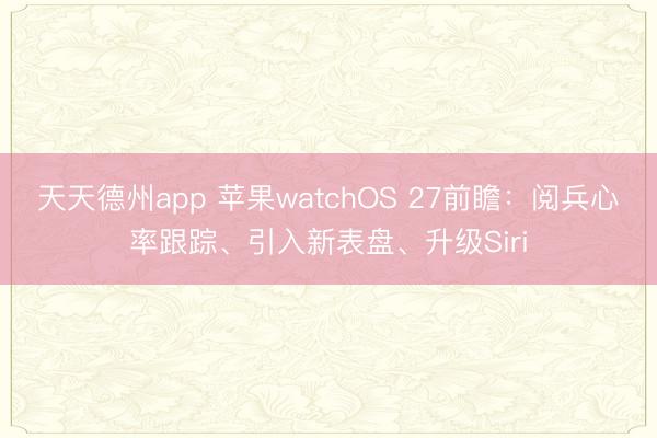 天天德州app 苹果watchOS 27前瞻：阅兵心率跟踪、引入新表盘、升级Siri