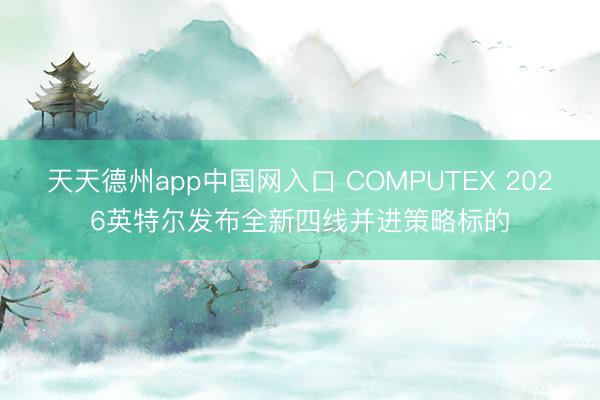 天天德州app中国网入口 COMPUTEX 2026英特尔发
