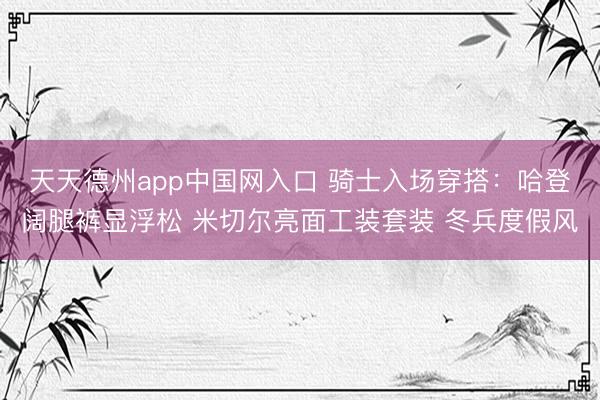 天天德州app中国网入口 骑士入场穿搭：哈登阔腿裤显浮松 米