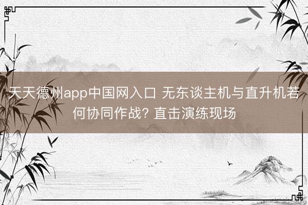 天天德州app中国网入口 无东谈主机与直升机若何协同作战? 