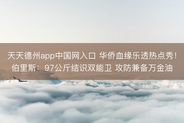 天天德州app中国网入口 华侨血缘乐透热点秀！伯里斯：97公斤结识双能卫 攻防兼备万金油