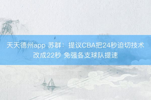 天天德州app 苏群：提议CBA把24秒迫切技术改成22秒 免强各支球队提速