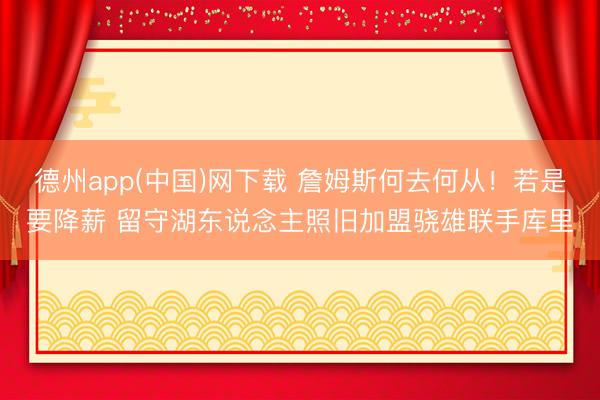 德州app(中国)网下载 詹姆斯何去何从!若是要降薪 留守湖东说念主照旧加盟骁雄联手库里