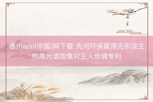 德州app(中国)网下载 先河环保赢得无东谈主机高光谱图像对王人步调专利
