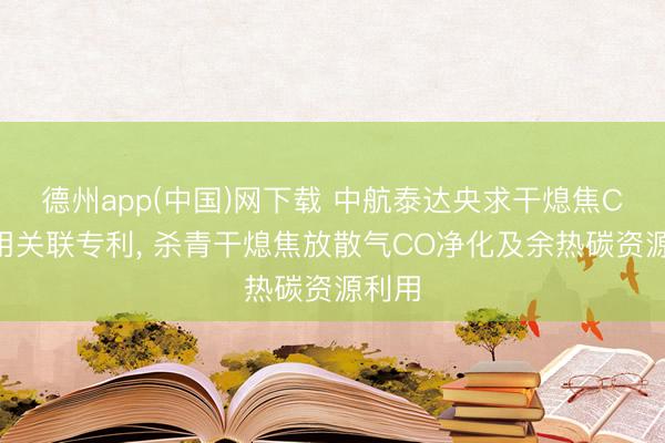 德州app(中国)网下载 中航泰达央求干熄焦CO利用关联专利， 杀青干熄焦放散气CO净化及余热碳资源利用