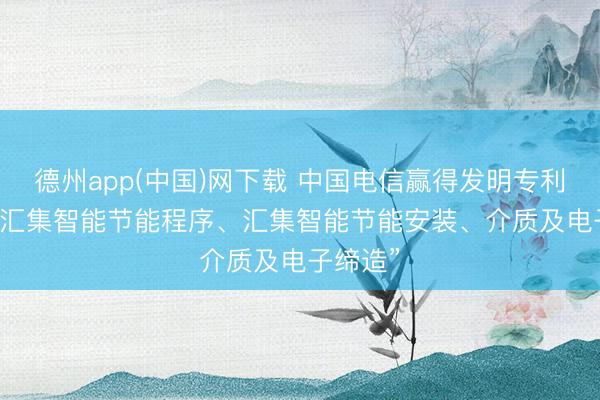 德州app(中国)网下载 中国电信赢得发明专利授权: “汇集智能节能程序、汇集智能节能安装、介质及电子缔造”