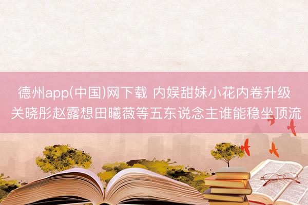 德州app(中国)网下载 内娱甜妹小花内卷升级 关晓彤赵露想田曦薇等五东说念主谁能稳坐顶流
