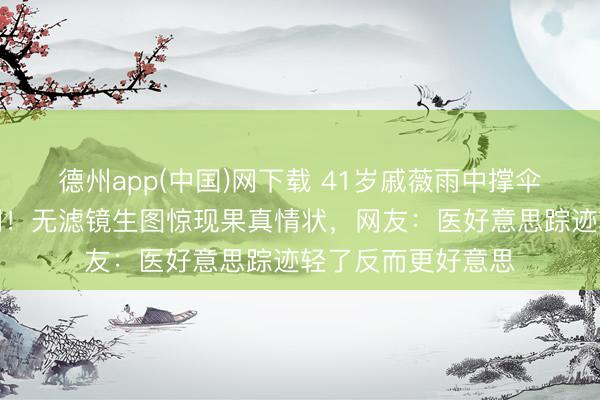 德州app(中国)网下载 41岁戚薇雨中撑伞好意思背杀疯全网！无滤镜生图惊现果真情状，网友：医好意思踪迹轻了反而更好意思