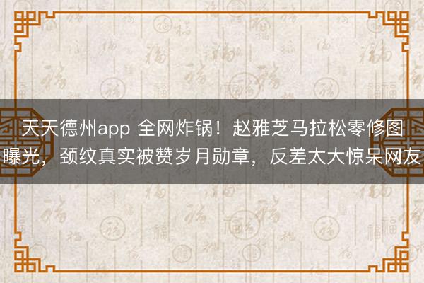 天天德州app 全网炸锅！赵雅芝马拉松零修图曝光，颈纹真实被赞岁月勋章，反差太大惊呆网友