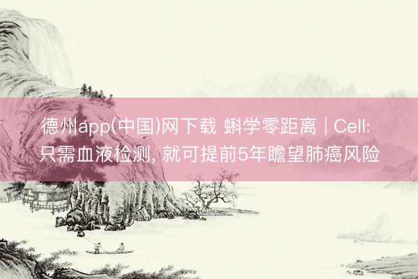 德州app(中国)网下载 蝌学零距离 | Cell: 只需血液检测， 就可提前5年瞻望肺癌风险
