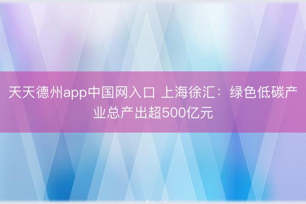 天天德州app中国网入口 上海徐汇：绿色低碳产业总产出超500亿元