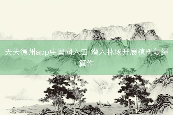 天天德州app中国网入口 潜入林场开展植树复绿算作