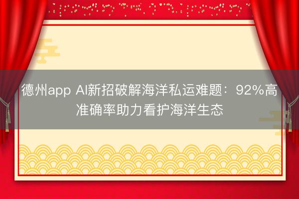 德州app AI新招破解海洋私运难题：92%高准确率助力看护海洋生态