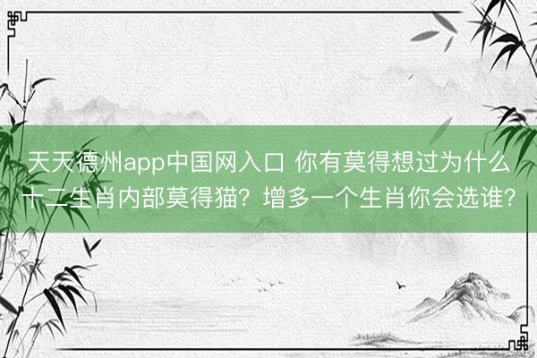 天天德州app中国网入口 你有莫得想过为什么十二生肖内部莫得猫？增多一个生肖你会选谁？