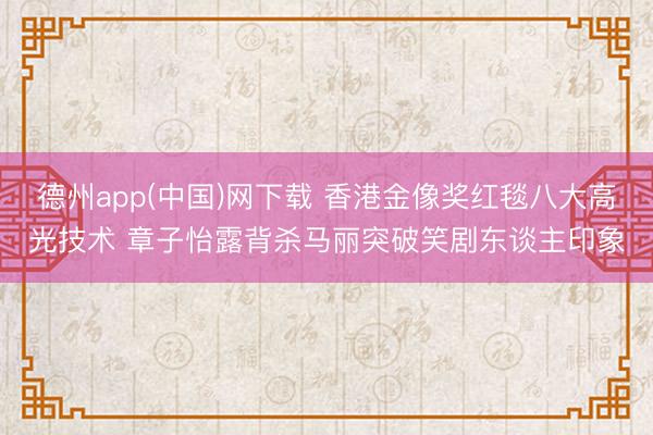 德州app(中国)网下载 香港金像奖红毯八大高光技术 章子怡露背杀马丽突破笑剧东谈主印象