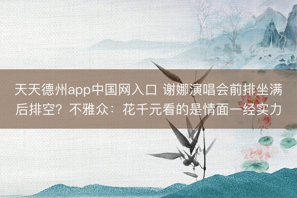 天天德州app中国网入口 谢娜演唱会前排坐满后排空？不雅众：花千元看的是情面一经实力