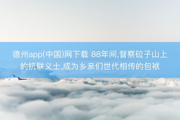 德州app(中国)网下载 88年间,督察砬子山上的抗联义士,成为乡亲们世代相传的包袱
