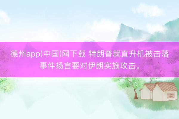 德州app(中国)网下载 特朗普就直升机被击落事件扬言要对伊朗实施攻击。