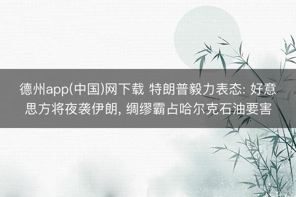 德州app(中国)网下载 特朗普毅力表态: 好意思方将夜袭伊朗， 绸缪霸占哈尔克石油要害