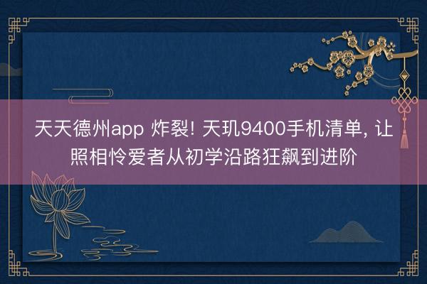 天天德州app 炸裂! 天玑9400手机清单， 让照相怜爱者从初学沿路狂飙到进阶