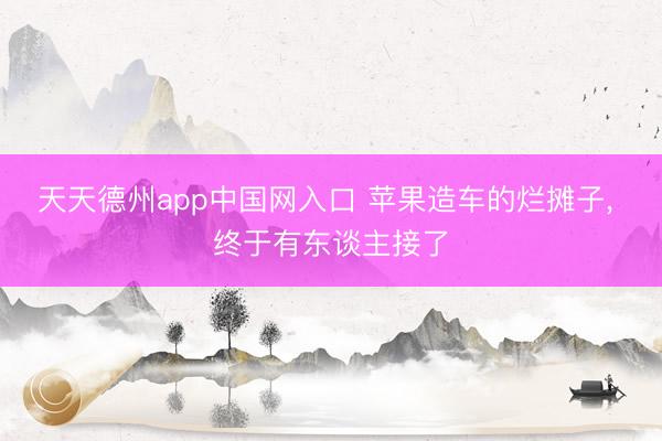 天天德州app中国网入口 苹果造车的烂摊子， 终于有东谈主接了