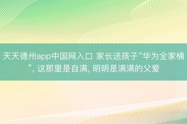 天天德州app中国网入口 家长送孩子“华为全家桶”, 这那里是自满, 明明是满满的父爱