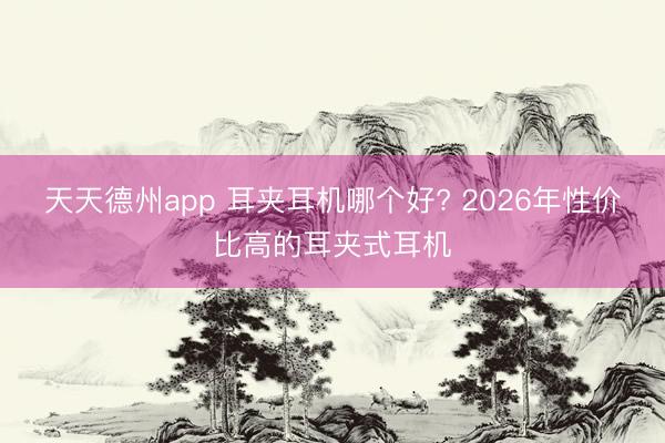 天天德州app 耳夹耳机哪个好? 2026年性价比高的耳夹式耳机