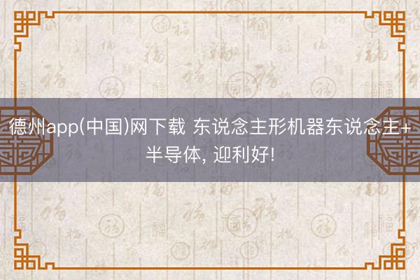 德州app(中国)网下载 东说念主形机器东说念主+半导体， 迎利好!